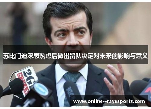 苏比门迪深思熟虑后做出留队决定对未来的影响与意义