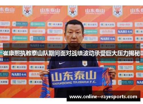 崔康熙执教泰山队期间面对战绩波动承受巨大压力揭秘