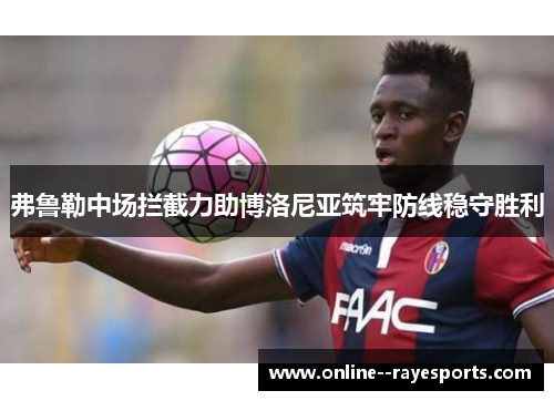 弗鲁勒中场拦截力助博洛尼亚筑牢防线稳守胜利