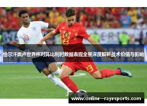 恰尔汗奥卢世界杯对阵比利时数据表现全景深度解析战术价值与影响